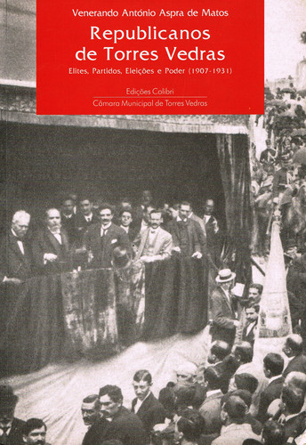 REPUBLICANOS DE TORRES VEDRAS - ELITES, PARTIDOS, ELEIÇÕES E PODER (1907-1931)