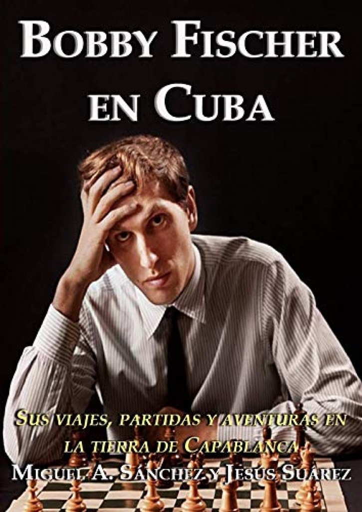 BOBBY FISCHER EN CUBA. SUS VIAJES, PARTIDAS Y AVENTURAS EN LA TIERRA DE CAPABLAN