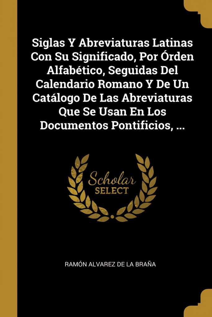 Siglas Y Abreviaturas Latinas Con Su Significado, Por Órden Alfabético, Seguidas Del Calendario Romano Y De Un Catálogo De Las Abreviaturas Que Se Usan En Los D