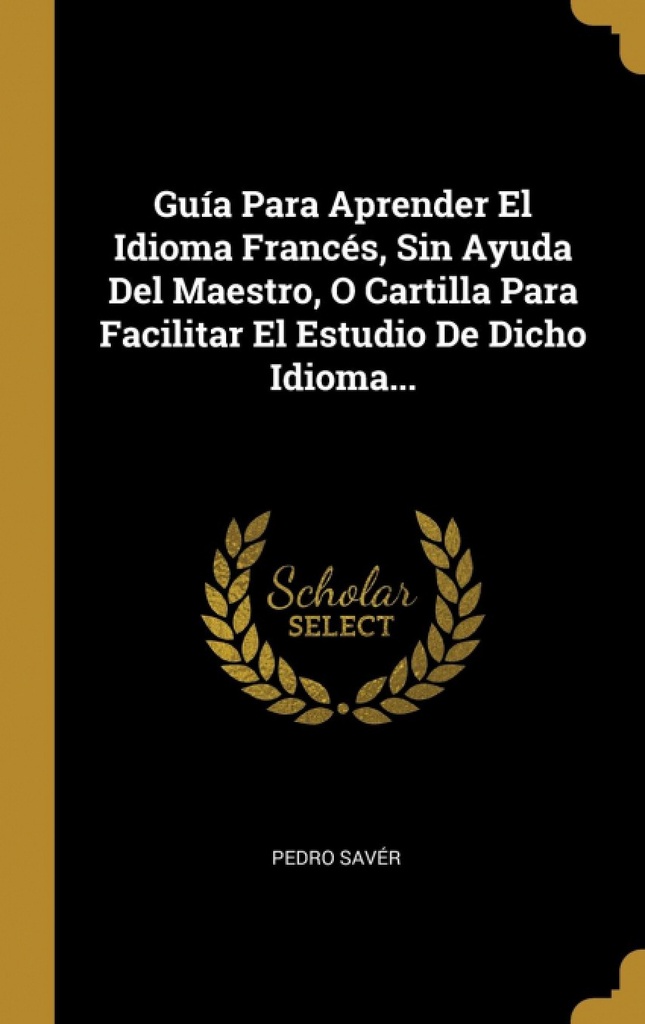 Guía Para Aprender El Idioma Francés, Sin Ayuda Del Maestro, O Cartilla Para Facilitar El Estudio De Dicho Idioma...