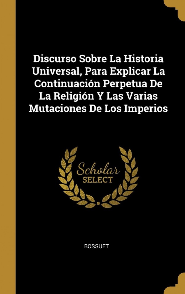 Discurso Sobre La Historia Universal, Para Explicar La Continuación Perpetua De La Religión Y Las Varias Mutaciones De Los Imperios