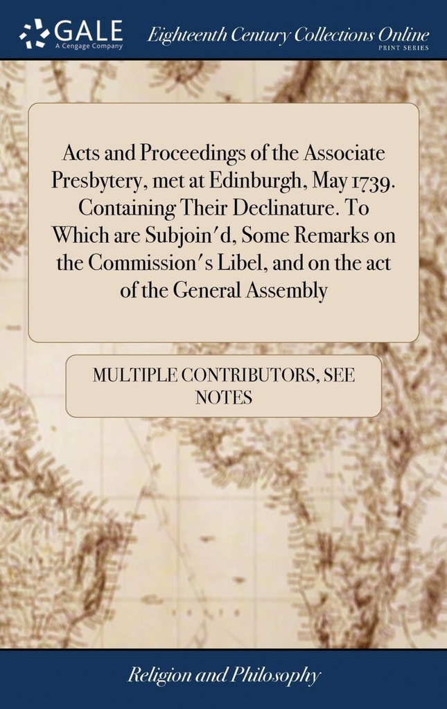 Acts and Proceedings of the Associate Presbytery, met at Edinburgh, May 1739. Containing Their Declinature. To Which are Subjoin´d, Some Remarks on th