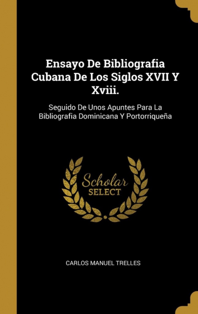 Ensayo De Bibliografia Cubana De Los Siglos XVII Y Xviii.