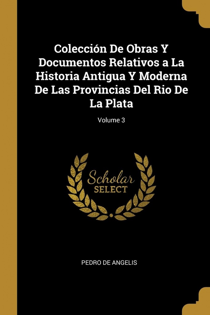 Colección De Obras Y Documentos Relativos a La Historia Antigua Y Moderna De Las Provincias Del Rio De La Plata;Volume 3