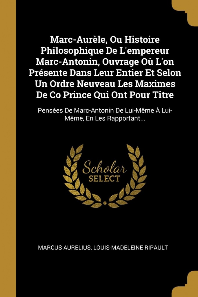 Marc-Aurèle, Ou Histoire Philosophique De L´empereur Marc-Antonin, Ouvrage Où L´on Présente Dans Leur Entier Et Selon Un Ordre Neuveau Les Maximes De Co Prince