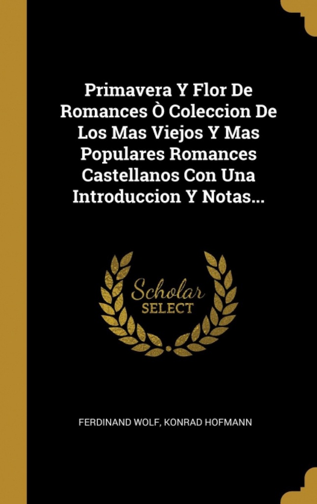 Primavera Y Flor De Romances Ò Coleccion De Los Mas Viejos Y Mas Populares Romances Castellanos Con Una Introduccion Y Notas...