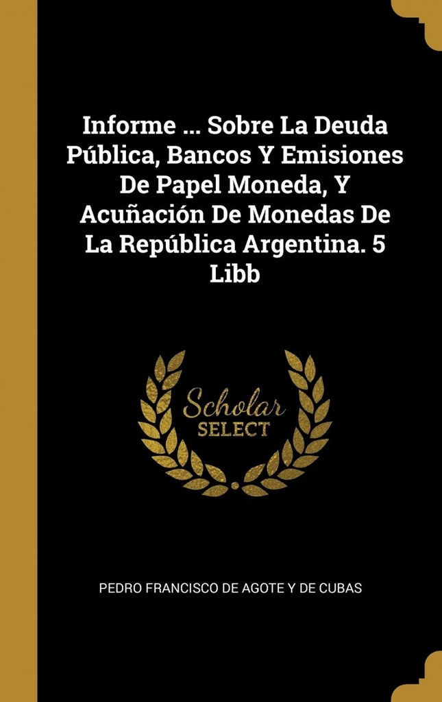 Informe ... Sobre La Deuda Pública, Bancos Y Emisiones De Papel Moneda, Y Acuñación De Monedas De La República Argentina. 5 Libb