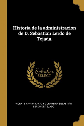 [9780274643912] Historia de la administracion de D. Sebastian Lerdo de Tejada.