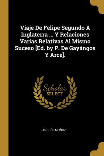 [9780270702415] Viaje De Felipe Segundo Á Inglaterra ... Y Relaciones Varias Relativas Al Mismo Suceso [Ed. by P. De Gayángos Y Arce].