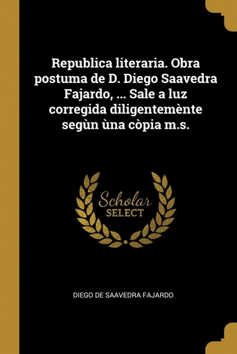 [9780274409587] Republica literaria. Obra postuma de D. Diego Saavedra Fajardo, ... Sale a luz corregida diligentemènte segùn ùna còpia m.s.