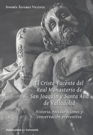 [9788413201610] CRISTO YACENTE DEL REAL MONASTERIO DE SAN JOAQUÍN Y SANTA ANA DE VALLADOLID, EL. HISTORIA, RESTAURACIONES Y CONSERVACIÓN PREVENTIVA